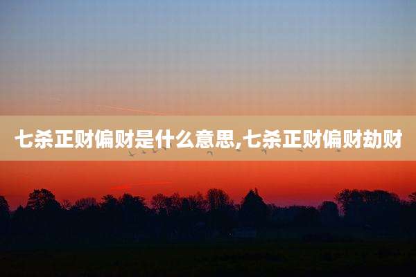 七杀正财偏财是什么意思,七杀正财偏财劫财