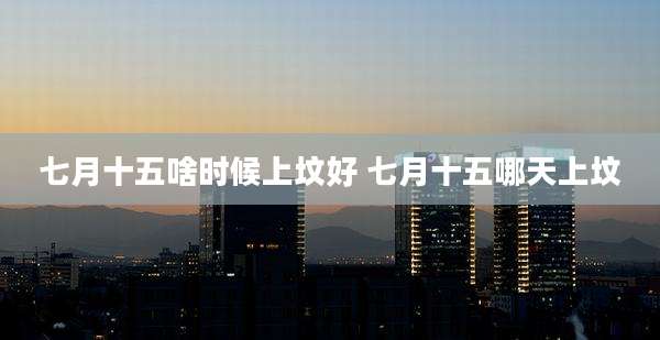 七月十五啥时候上坟好 七月十五哪天上坟