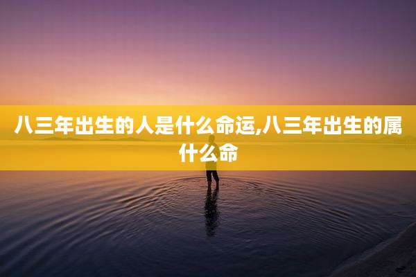 八三年出生的人是什么命运,八三年出生的属什么命