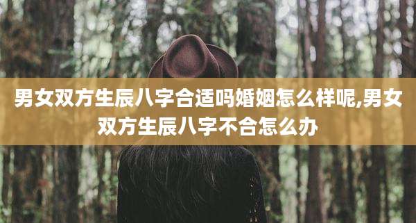 男女双方生辰八字合适吗婚姻怎么样呢,男女双方生辰八字不合怎么办