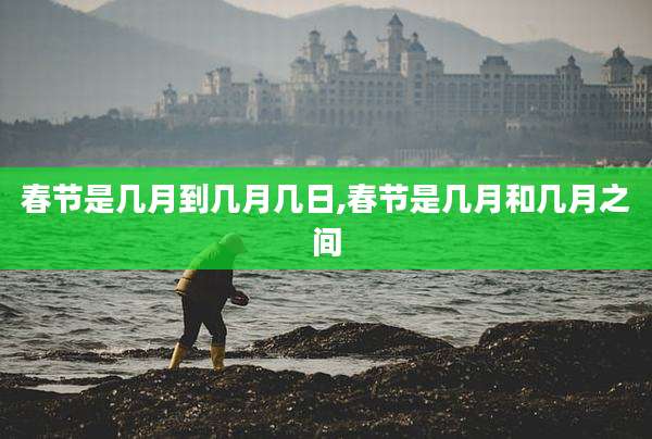 春节是几月到几月几日,春节是几月和几月之间