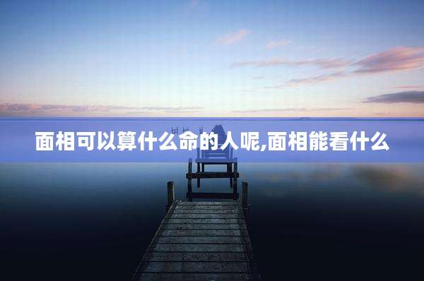 面相可以算什么命的人呢,面相能看什么