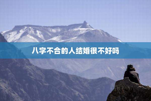 八字不合的人结婚很不好吗