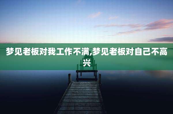梦见老板对我工作不满,梦见老板对自己不高兴