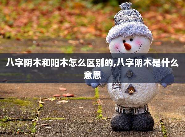 八字阴木和阳木怎么区别的,八字阴木是什么意思