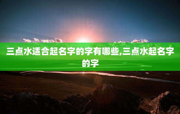 三点水适合起名字的字有哪些,三点水起名字的字