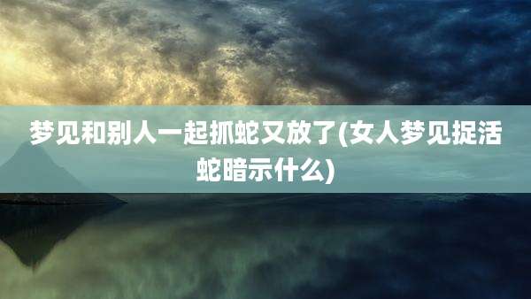 梦见和别人一起抓蛇又放了(女人梦见捉活蛇暗示什么)