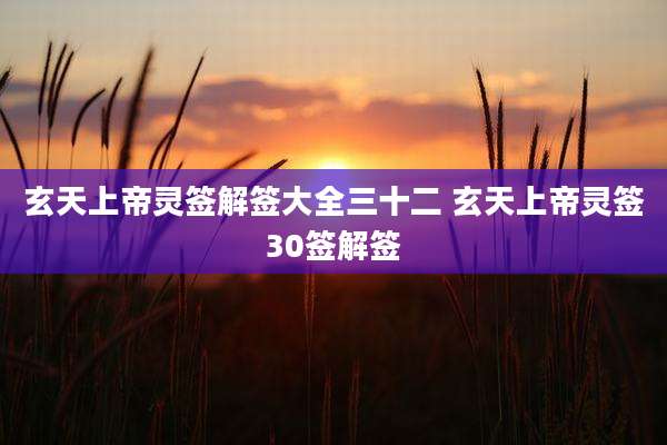 玄天上帝灵签解签大全三十二 玄天上帝灵签30签解签