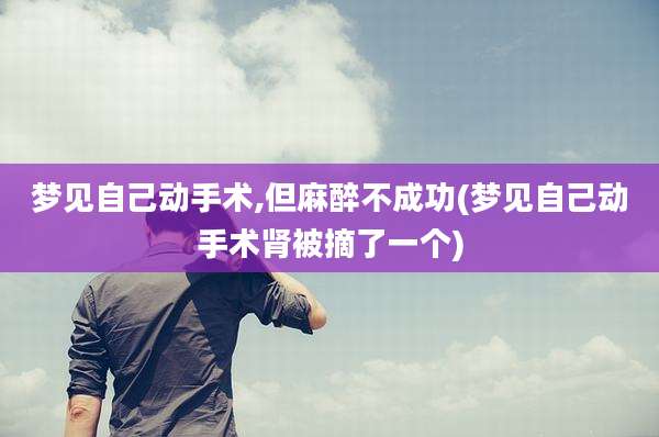 梦见自己动手术,但麻醉不成功(梦见自己动手术肾被摘了一个)