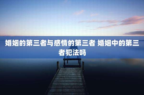 婚姻的第三者与感情的第三者 婚姻中的第三者犯法吗