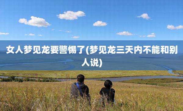 女人梦见龙要警惕了(梦见龙三天内不能和别人说)