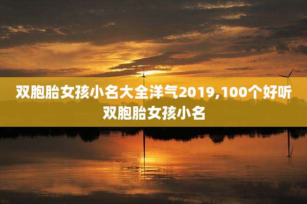 双胞胎女孩小名大全洋气2019,100个好听双胞胎女孩小名