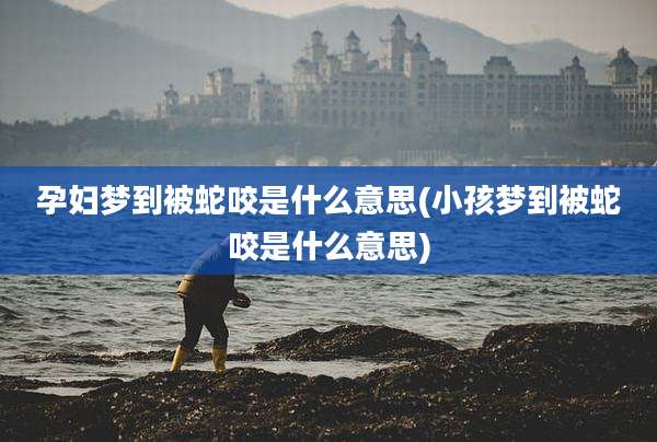 孕妇梦到被蛇咬是什么意思(小孩梦到被蛇咬是什么意思)