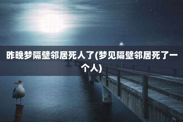 昨晚梦隔壁邻居死人了(梦见隔壁邻居死了一个人)