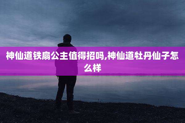 神仙道铁扇公主值得招吗,神仙道牡丹仙子怎么样