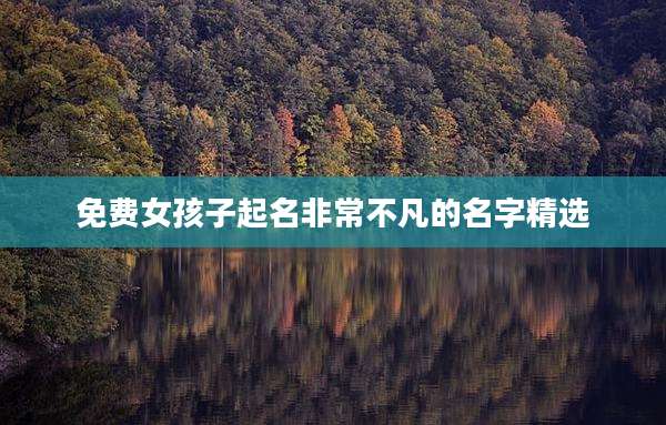 免费女孩子起名非常不凡的名字精选