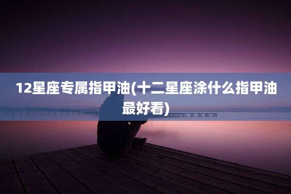 12星座专属指甲油(十二星座涂什么指甲油最好看)