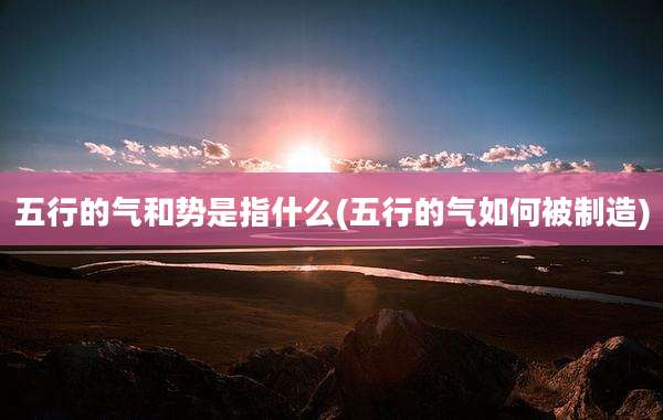五行的气和势是指什么(五行的气如何被制造)