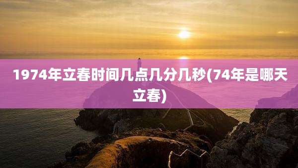 1974年立春时间几点几分几秒(74年是哪天立春)