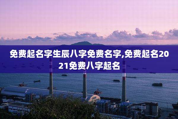 免费起名字生辰八字免费名字,免费起名2021免费八字起名