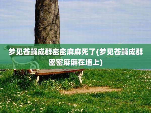 梦见苍蝇成群密密麻麻死了(梦见苍蝇成群密密麻麻在墙上)