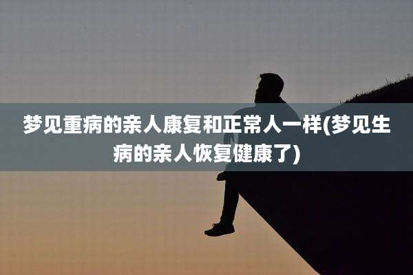 梦见重病的亲人康复和正常人一样(梦见生病的亲人恢复健康了)