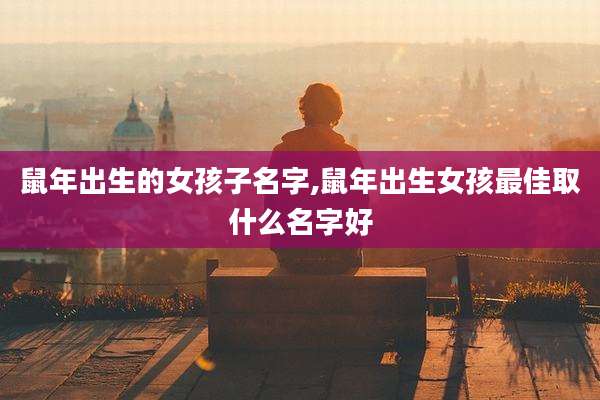 鼠年出生的女孩子名字,鼠年出生女孩最佳取什么名字好