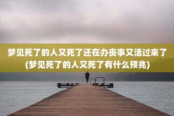 梦见死了的人又死了还在办丧事又活过来了(梦见死了的人又死了有什么预兆)