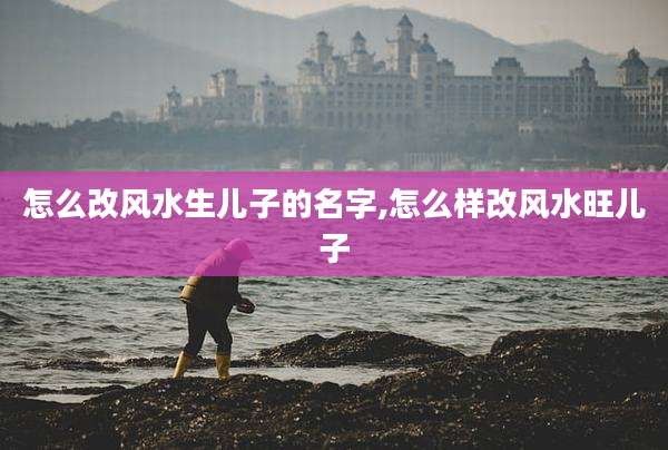 怎么改风水生儿子的名字,怎么样改风水旺儿子
