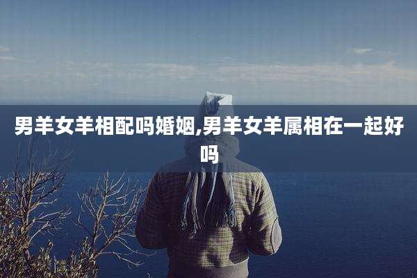 男羊女羊相配吗婚姻,男羊女羊属相在一起好吗