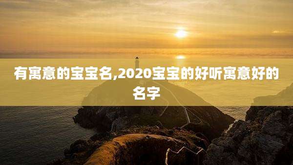 有寓意的宝宝名,2020宝宝的好听寓意好的名字