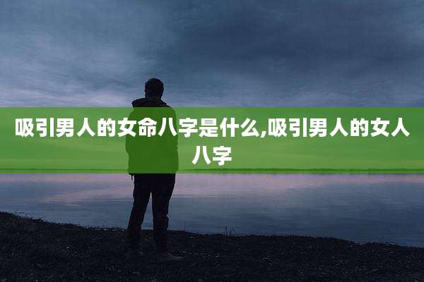 吸引男人的女命八字是什么,吸引男人的女人八字