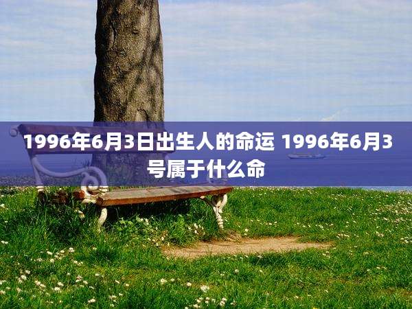 1996年6月3日出生人的命运 1996年6月3号属于什么命