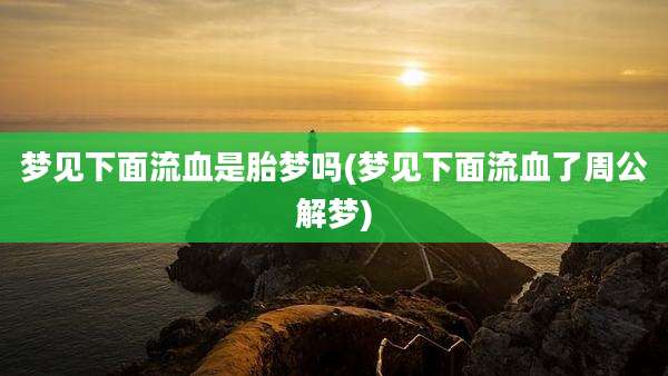 梦见下面流血是胎梦吗(梦见下面流血了周公解梦)