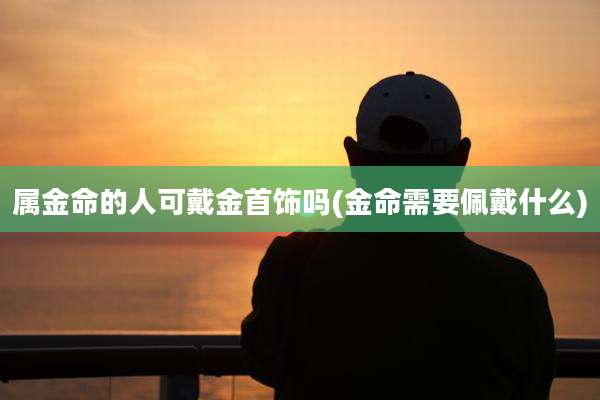 属金命的人可戴金首饰吗(金命需要佩戴什么)
