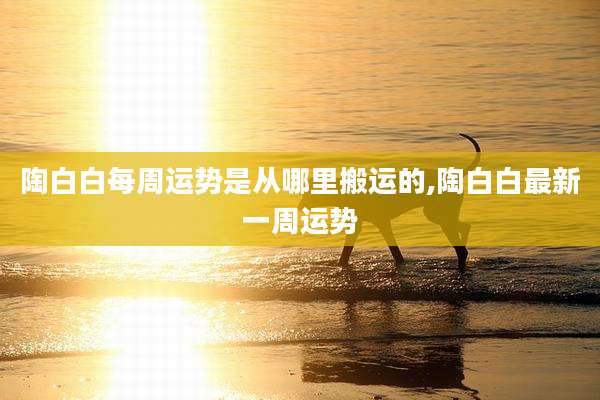 陶白白每周运势是从哪里搬运的,陶白白最新一周运势