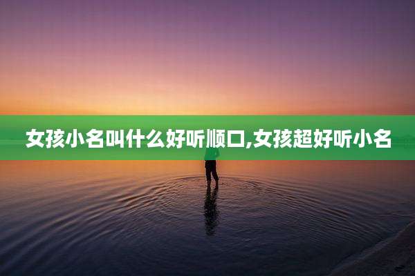 女孩小名叫什么好听顺口,女孩超好听小名