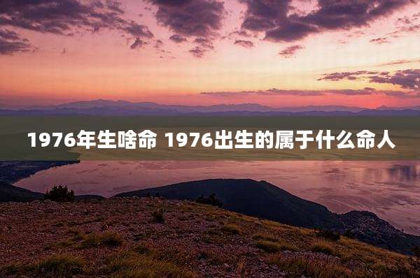 1976年生啥命 1976出生的属于什么命人