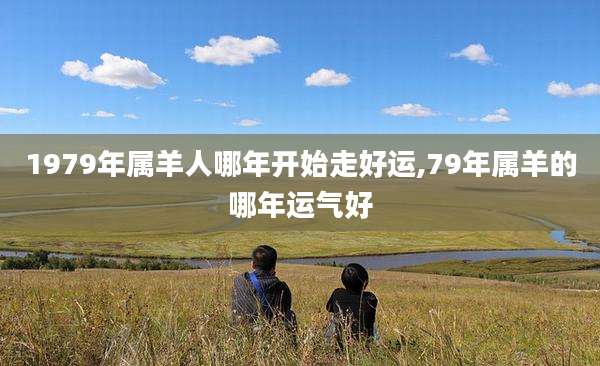 1979年属羊人哪年开始走好运,79年属羊的哪年运气好