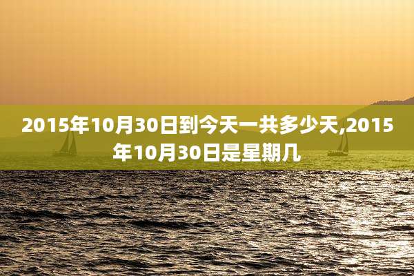 2015年10月30日到今天一共多少天,2015年10月30日是星期几