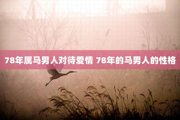 78年属马男人对待爱情 78年的马男人的性格