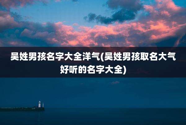 吴姓男孩名字大全洋气(吴姓男孩取名大气好听的名字大全)