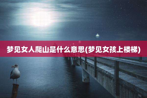 梦见女人爬山是什么意思(梦见女孩上楼梯)