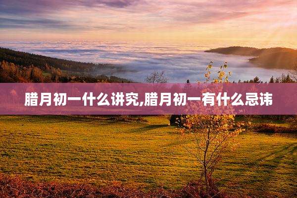 腊月初一什么讲究,腊月初一有什么忌讳