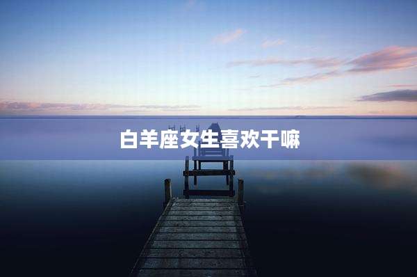 白羊座女生喜欢干嘛