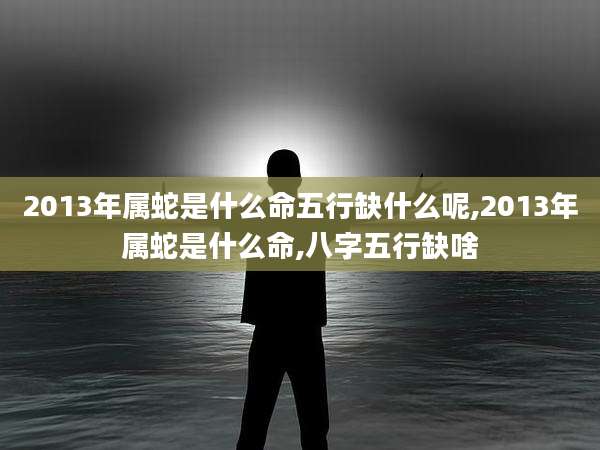 2013年属蛇是什么命五行缺什么呢,2013年属蛇是什么命,八字五行缺啥