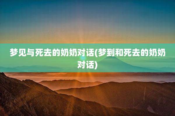 梦见与死去的奶奶对话(梦到和死去的奶奶对话)