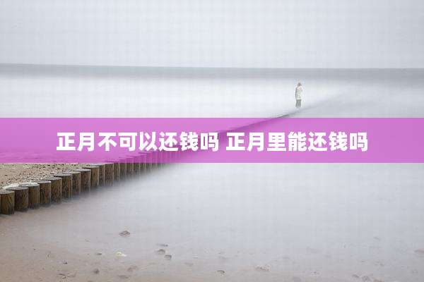 正月不可以还钱吗 正月里能还钱吗