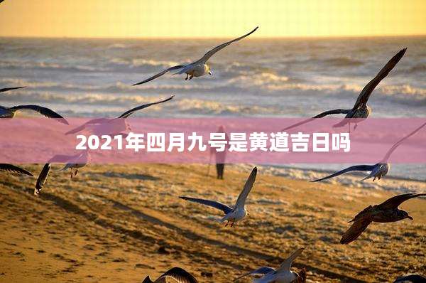 2021年四月九号是黄道吉日吗