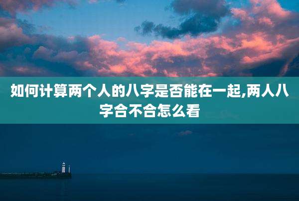 如何计算两个人的八字是否能在一起,两人八字合不合怎么看